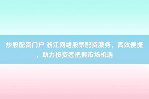 炒股配资门户 浙江网络股票配资服务，高效便捷，助力投资者把握市场机遇