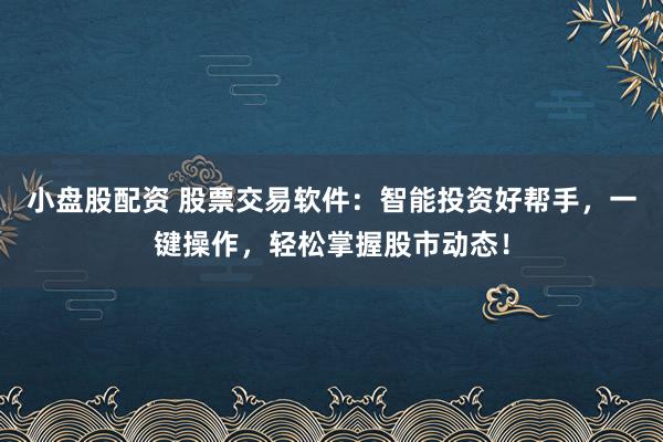 小盘股配资 股票交易软件：智能投资好帮手，一键操作，轻松掌握股市动态！