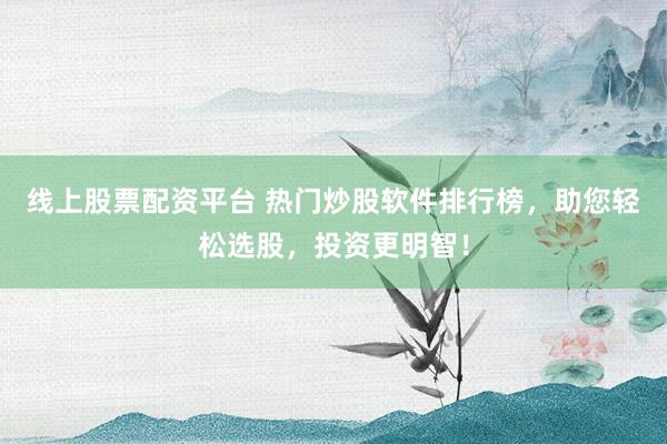 线上股票配资平台 热门炒股软件排行榜，助您轻松选股，投资更明智！