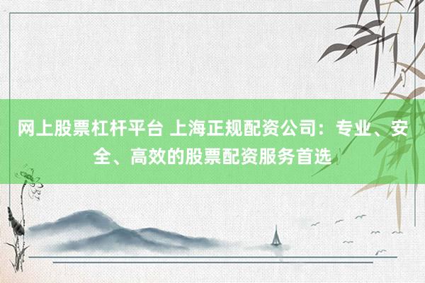 网上股票杠杆平台 上海正规配资公司：专业、安全、高效的股票配资服务首选
