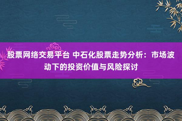 股票网络交易平台 中石化股票走势分析:市场波动下的投资价值与风险探讨