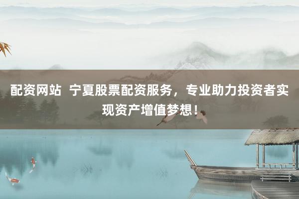 配资网站 宁夏股票配资服务,专业助力投资者实现资产增值梦想!