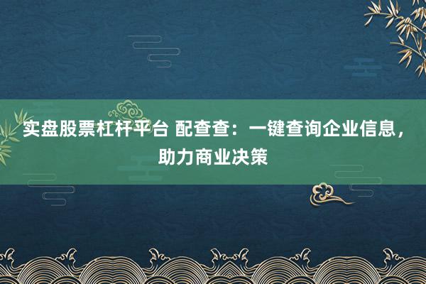 实盘股票杠杆平台 配查查:一键查询企业信息,助力商业决策