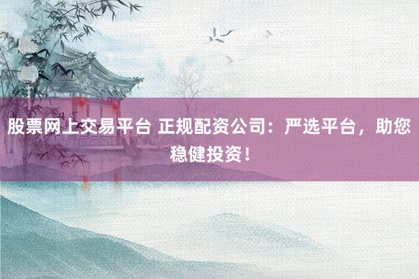 股票网上交易平台 正规配资公司：严选平台，助您稳健投资！