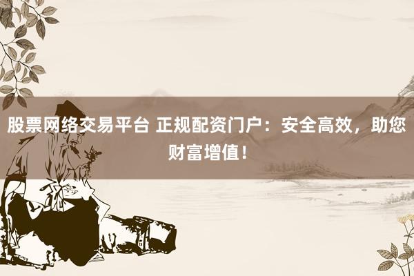 股票网络交易平台 正规配资门户：安全高效，助您财富增值！