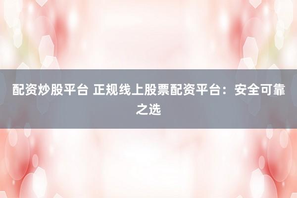 配资炒股平台 正规线上股票配资平台：安全可靠之选