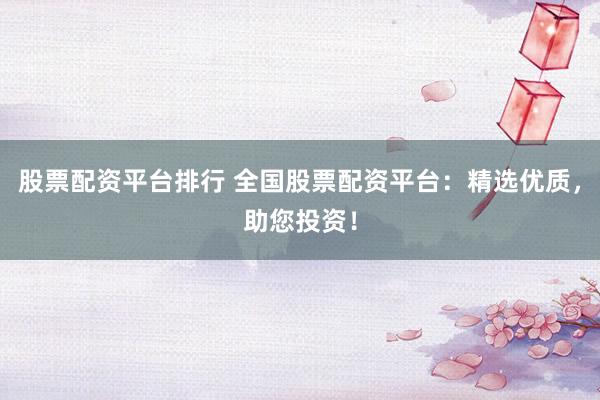 股票配资平台排行 全国股票配资平台：精选优质，助您投资！