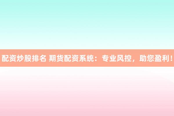 配资炒股排名 期货配资系统:专业风控,助您盈利!