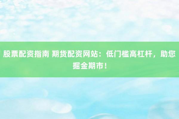 股票配资指南 期货配资网站：低门槛高杠杆，助您掘金期市！