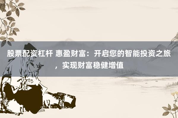 股票配资杠杆 惠盈财富:开启您的智能投资之旅,实现财富稳健增值