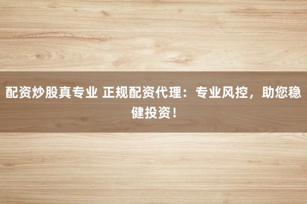 配资炒股真专业 正规配资代理：专业风控，助您稳健投资！