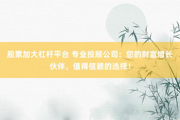 股票加大杠杆平台 专业投顾公司：您的财富增长伙伴，值得信赖的选择！