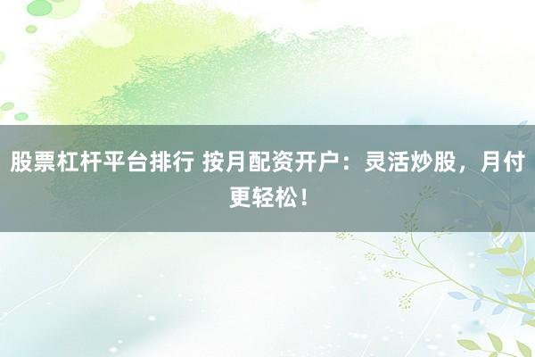股票杠杆平台排行 按月配资开户：灵活炒股，月付更轻松！
