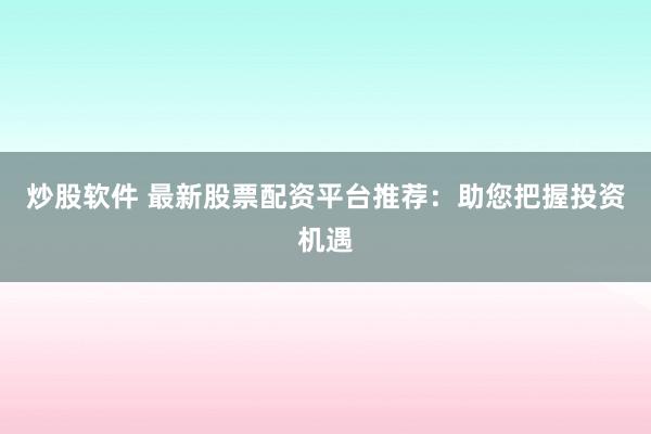炒股软件 最新股票配资平台推荐：助您把握投资机遇