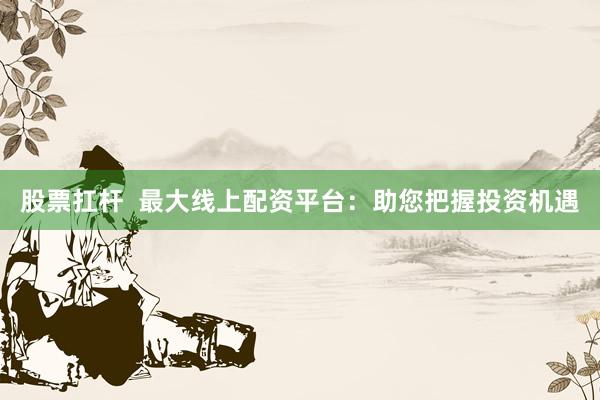 股票扛杆 最大线上配资平台:助您把握投资机遇