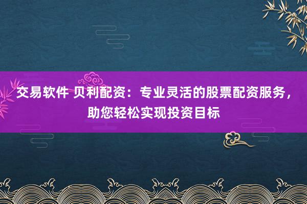 交易软件 贝利配资：专业灵活的股票配资服务，助您轻松实现投资目标