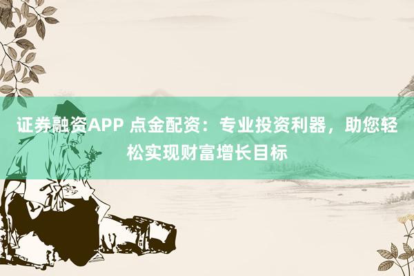 证券融资APP 点金配资：专业投资利器，助您轻松实现财富增长目标