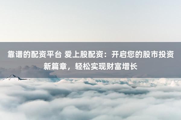 靠谱的配资平台 爱上股配资：开启您的股市投资新篇章，轻松实现财富增长