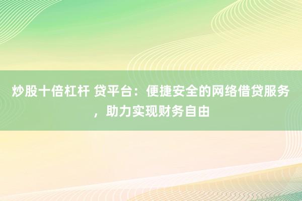炒股十倍杠杆 贷平台:便捷安全的网络借贷服务,助力实现财务自由
