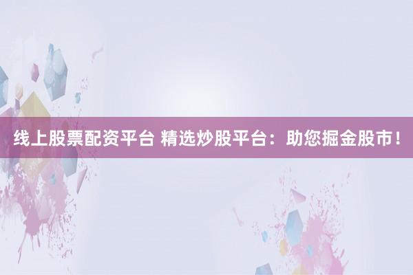 线上股票配资平台 精选炒股平台：助您掘金股市！