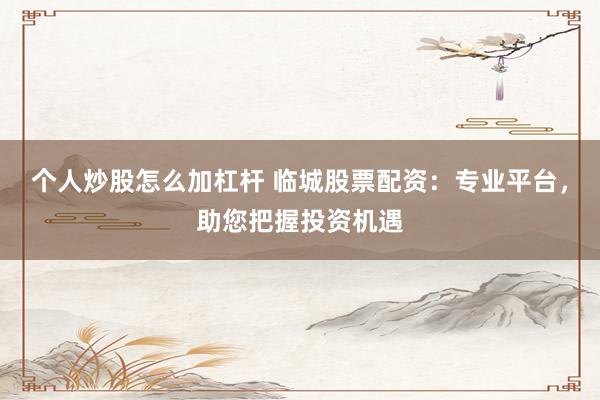 个人炒股怎么加杠杆 临城股票配资：专业平台，助您把握投资机遇