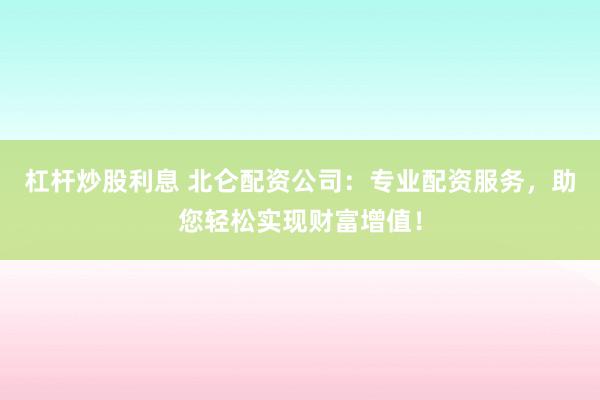 杠杆炒股利息 北仑配资公司：专业配资服务，助您轻松实现财富增值！