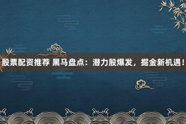 股票配资推荐 黑马盘点:潜力股爆发,掘金新机遇!