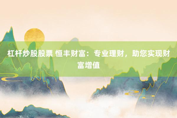 杠杆炒股股票 恒丰财富:专业理财,助您实现财富增值