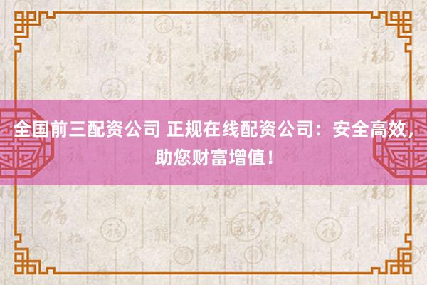 全国前三配资公司 正规在线配资公司：安全高效，助您财富增值！