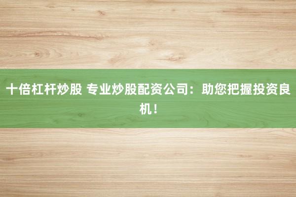 十倍杠杆炒股 专业炒股配资公司：助您把握投资良机！