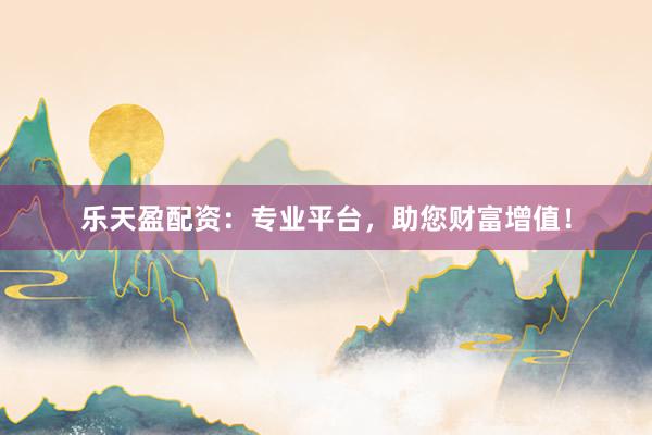 乐天盈配资：专业平台，助您财富增值！