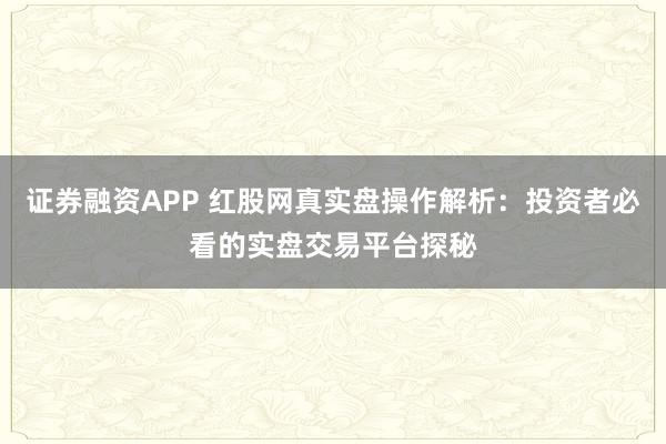 证券融资APP 红股网真实盘操作解析：投资者必看的实盘交易平台探秘