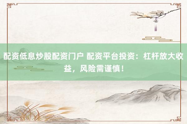 配资低息炒股配资门户 配资平台投资：杠杆放大收益，风险需谨慎！