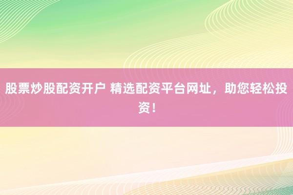 股票炒股配资开户 精选配资平台网址，助您轻松投资！
