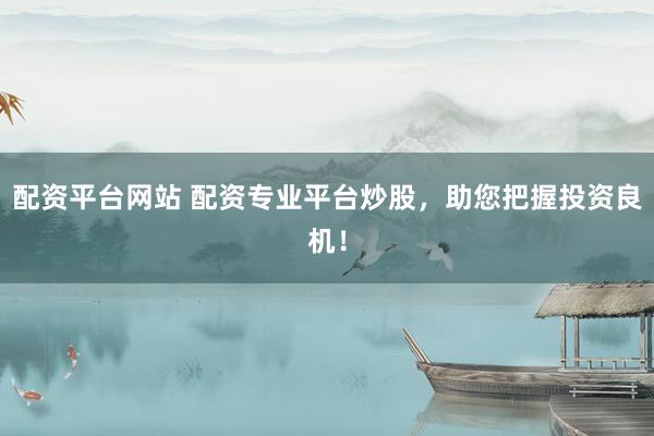 配资平台网站 配资专业平台炒股,助您把握投资良机!