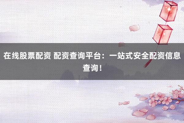在线股票配资 配资查询平台：一站式安全配资信息查询！