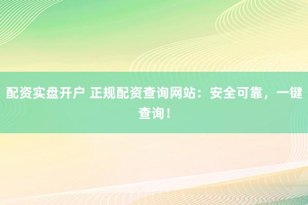 配资实盘开户 正规配资查询网站：安全可靠，一键查询！