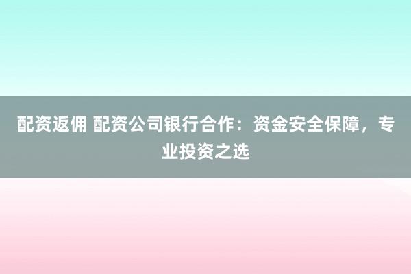 配资返佣 配资公司银行合作：资金安全保障，专业投资之选