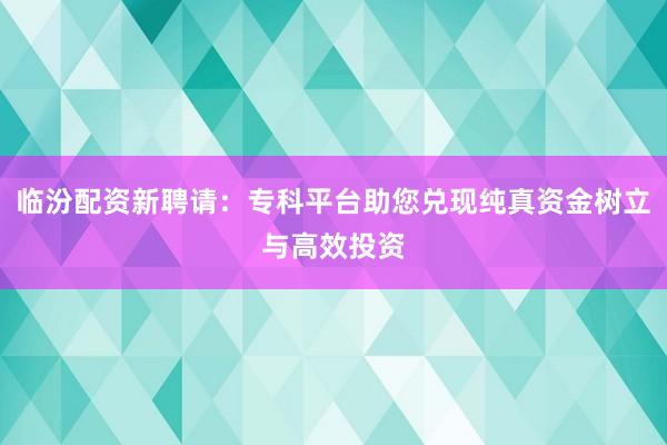 临汾配资新聘请:专科平台助您兑现纯真资金树立与高效投资