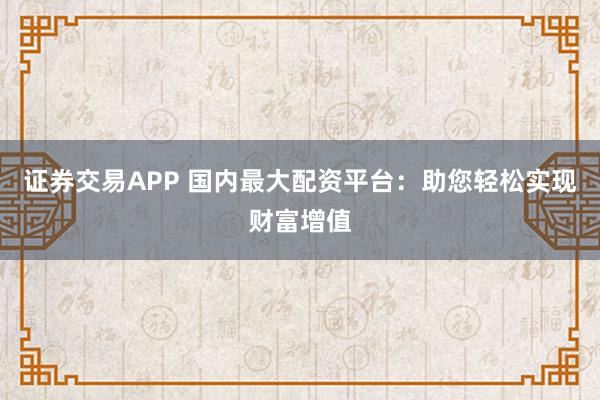 证券交易APP 国内最大配资平台：助您轻松实现财富增值