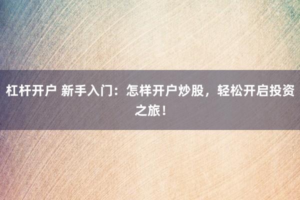 杠杆开户 新手入门:怎样开户炒股,轻松开启投资之旅!