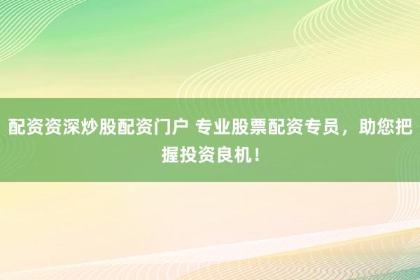配资资深炒股配资门户 专业股票配资专员，助您把握投资良机！