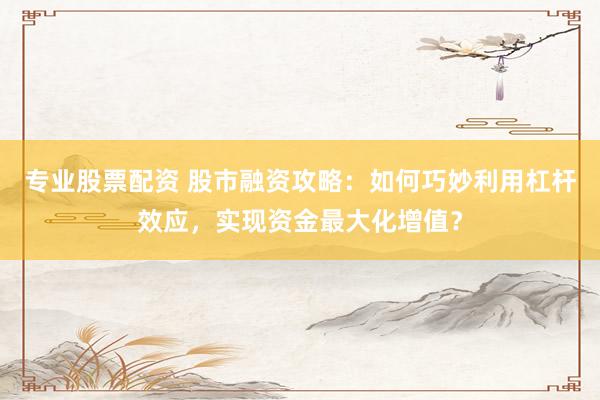 专业股票配资 股市融资攻略：如何巧妙利用杠杆效应，实现资金最大化增值？