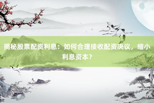 揭秘股票配资利息：如何合理接收配资决议，缩小利息资本？