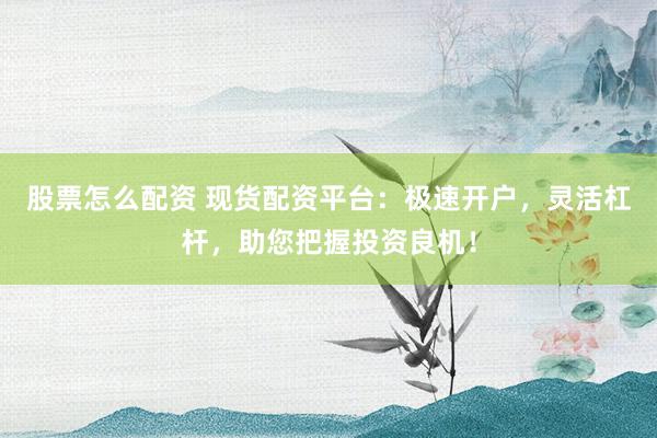 股票怎么配资 现货配资平台：极速开户，灵活杠杆，助您把握投资良机！
