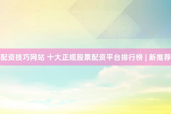 配资技巧网站 十大正规股票配资平台排行榜 | 新推荐