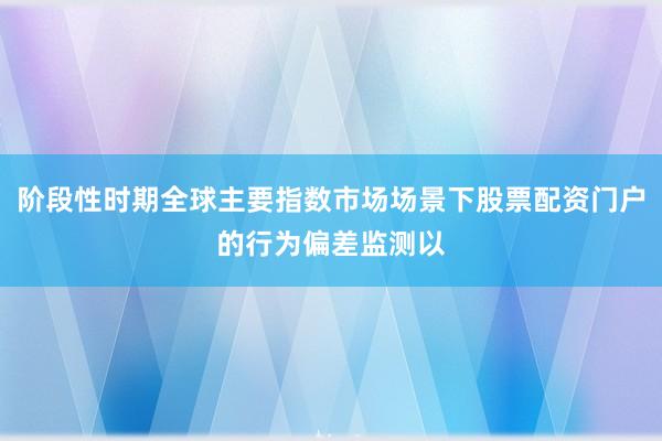 阶段性时期全球主要指数市场场景下股票配资门户的行为偏差监测以