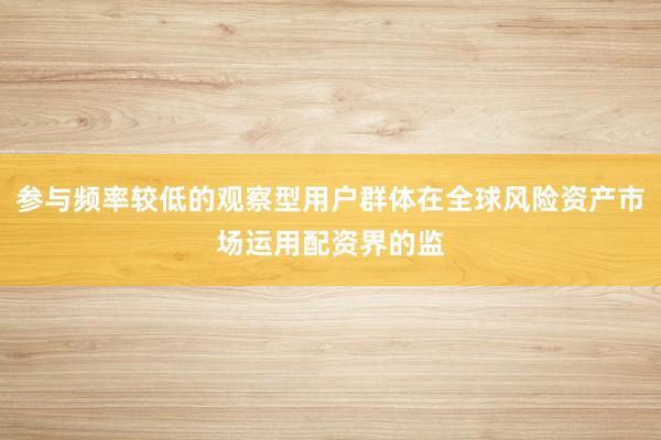 参与频率较低的观察型用户群体在全球风险资产市场运用配资界的监