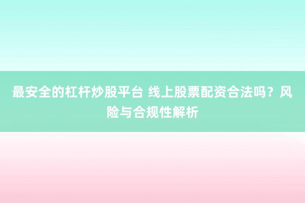 最安全的杠杆炒股平台 线上股票配资合法吗？风险与合规性解析