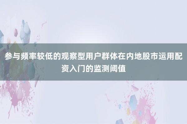 参与频率较低的观察型用户群体在内地股市运用配资入门的监测阈值